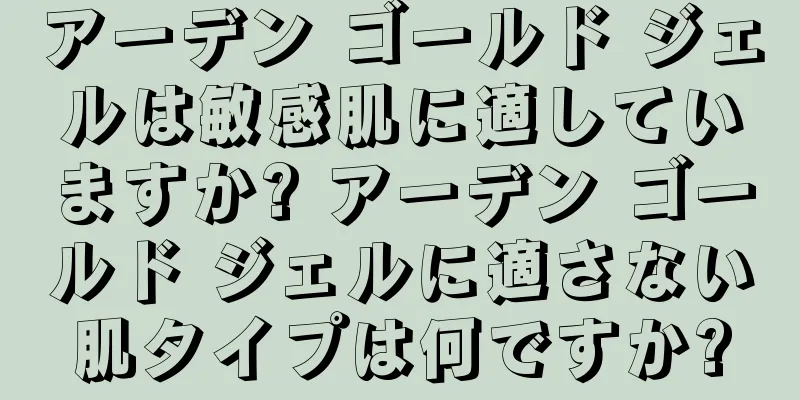 アーデン ゴールド ジェルは敏感肌に適していますか? アーデン ゴールド ジェルに適さない肌タイプは何ですか?