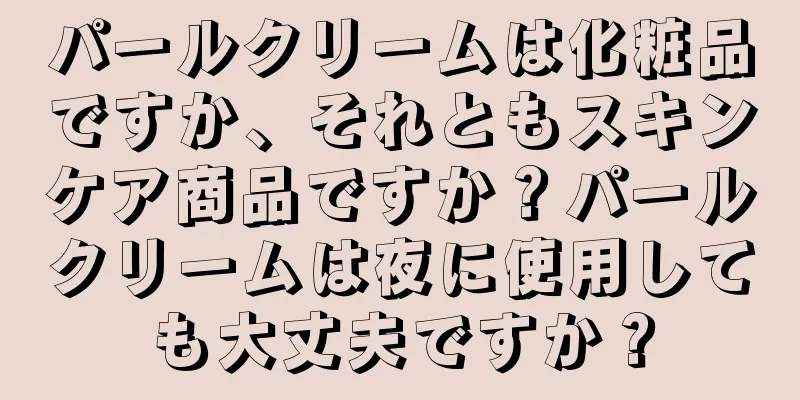 パールクリームは化粧品ですか、それともスキンケア商品ですか？パールクリームは夜に使用しても大丈夫ですか？