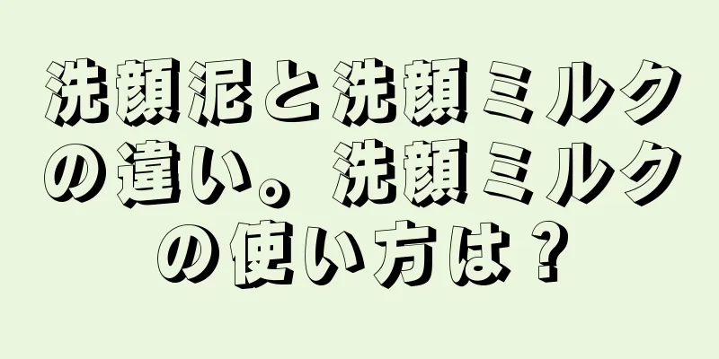 洗顔泥と洗顔ミルクの違い。洗顔ミルクの使い方は？