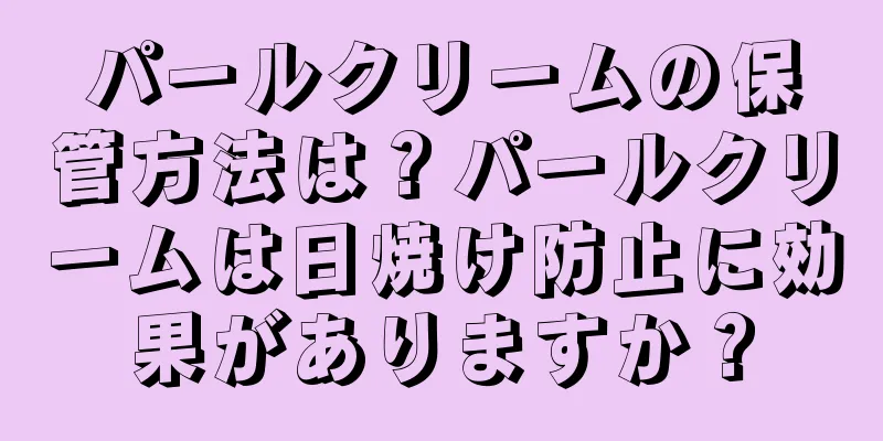 パールクリームの保管方法は？パールクリームは日焼け防止に効果がありますか？