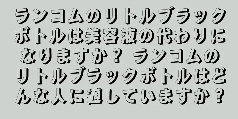 ランコムのリトルブラックボトルは美容液の代わりになりますか？ ランコムのリトルブラックボトルはどんな人に適していますか？