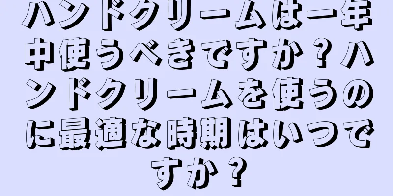 ハンドクリームは一年中使うべきですか？ハンドクリームを使うのに最適な時期はいつですか？