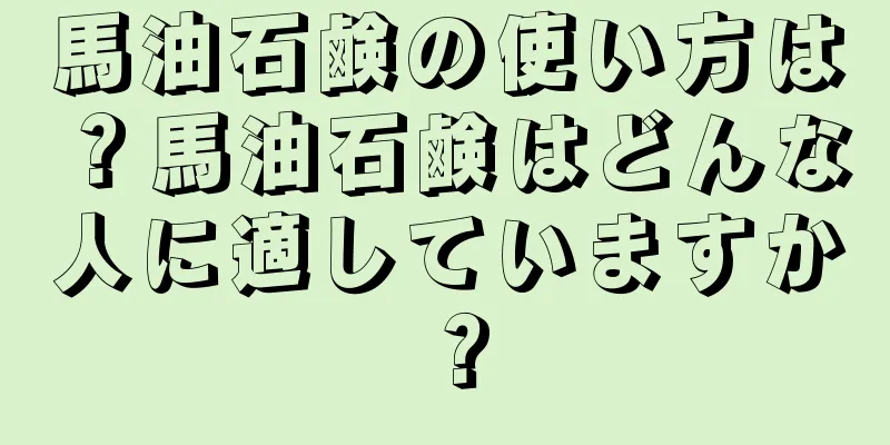 馬油石鹸の使い方は？馬油石鹸はどんな人に適していますか？