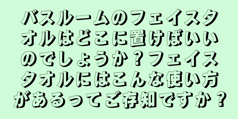 バスルームのフェイスタオルはどこに置けばいいのでしょうか？フェイスタオルにはこんな使い方があるってご存知ですか？