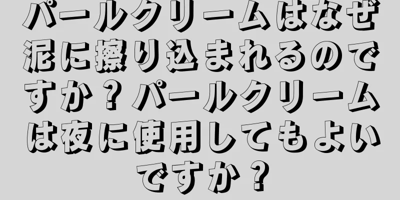 パールクリームはなぜ泥に擦り込まれるのですか？パールクリームは夜に使用してもよいですか？