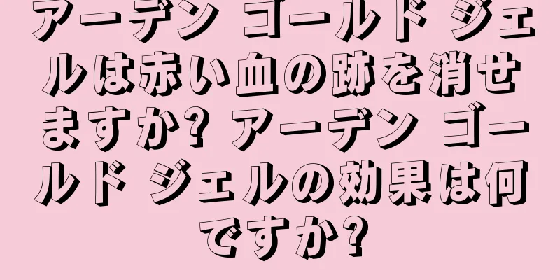 アーデン ゴールド ジェルは赤い血の跡を消せますか? アーデン ゴールド ジェルの効果は何ですか?