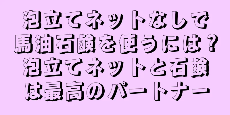 泡立てネットなしで馬油石鹸を使うには？泡立てネットと石鹸は最高のパートナー