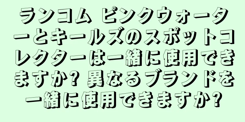 ランコム ピンクウォーターとキールズのスポットコレクターは一緒に使用できますか? 異なるブランドを一緒に使用できますか?