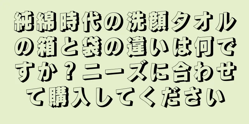 純綿時代の洗顔タオルの箱と袋の違いは何ですか？ニーズに合わせて購入してください