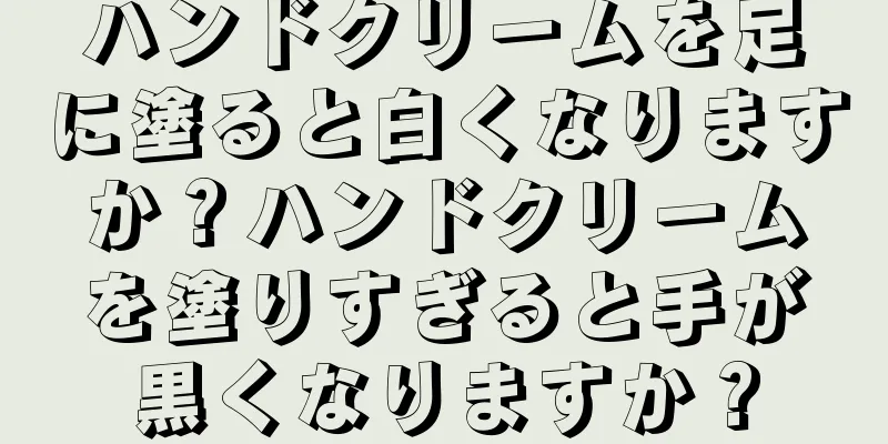 ハンドクリームを足に塗ると白くなりますか？ハンドクリームを塗りすぎると手が黒くなりますか？