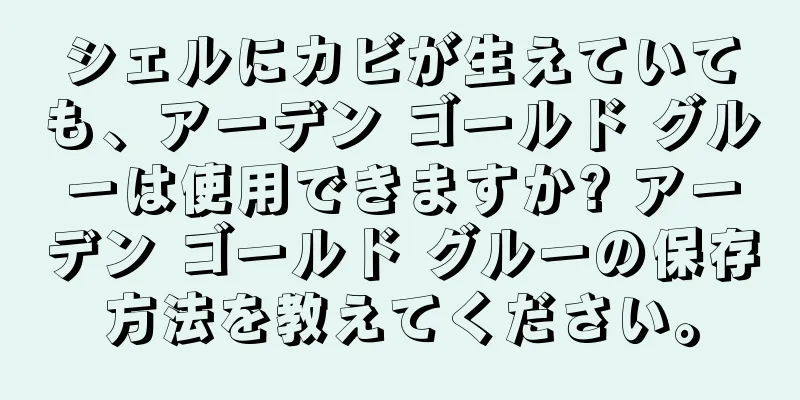 シェルにカビが生えていても、アーデン ゴールド グルーは使用できますか? アーデン ゴールド グルーの保存方法を教えてください。