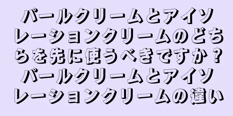 パールクリームとアイソレーションクリームのどちらを先に使うべきですか？パールクリームとアイソレーションクリームの違い