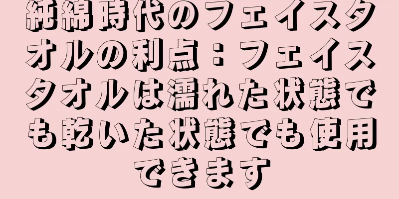 純綿時代のフェイスタオルの利点：フェイスタオルは濡れた状態でも乾いた状態でも使用できます