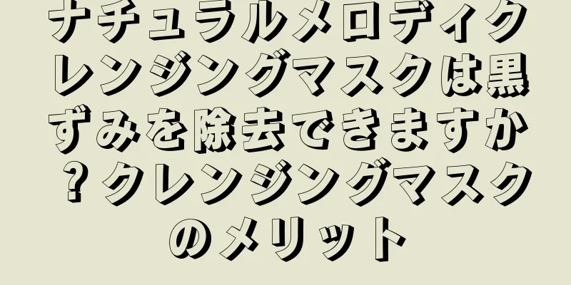 ナチュラルメロディクレンジングマスクは黒ずみを除去できますか？クレンジングマスクのメリット
