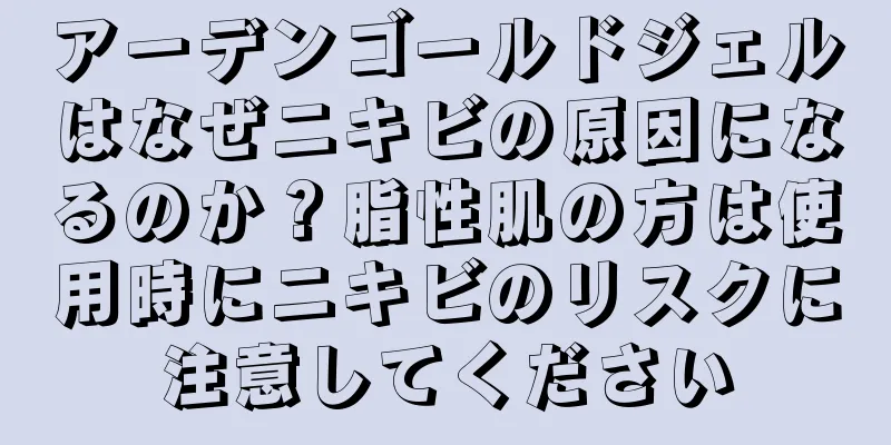 アーデンゴールドジェルはなぜニキビの原因になるのか？脂性肌の方は使用時にニキビのリスクに注意してください