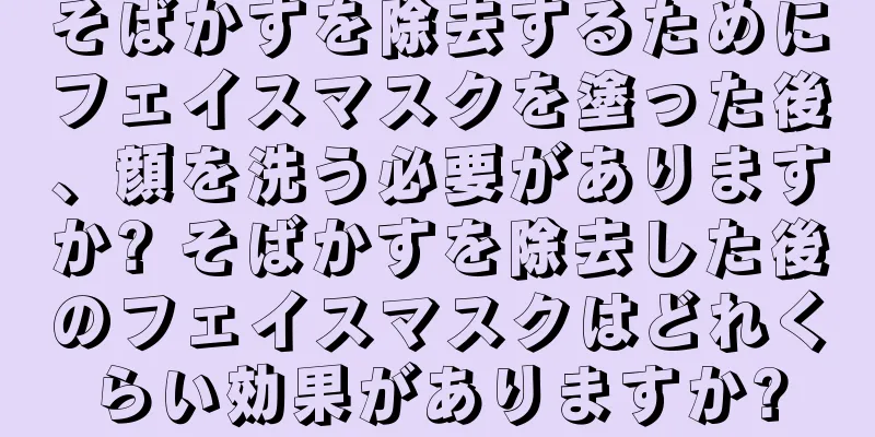 そばかすを除去するためにフェイスマスクを塗った後、顔を洗う必要がありますか? そばかすを除去した後のフェイスマスクはどれくらい効果がありますか?