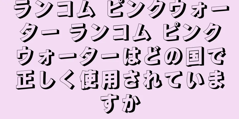 ランコム ピンクウォーター ランコム ピンクウォーターはどの国で正しく使用されていますか