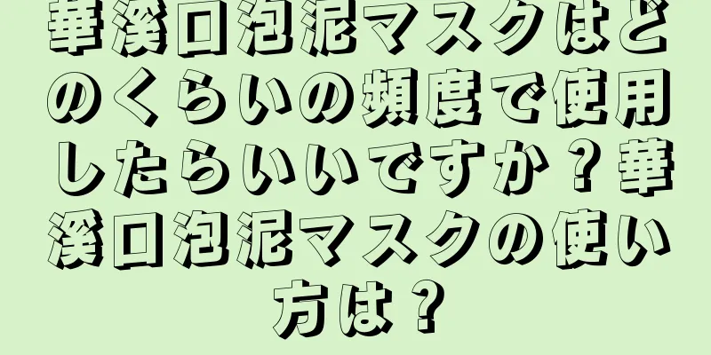 華溪口泡泥マスクはどのくらいの頻度で使用したらいいですか？華溪口泡泥マスクの使い方は？