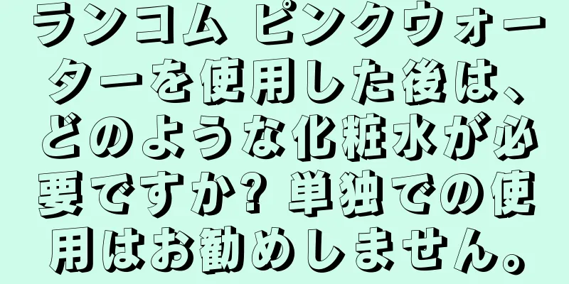 ランコム ピンクウォーターを使用した後は、どのような化粧水が必要ですか? 単独での使用はお勧めしません。