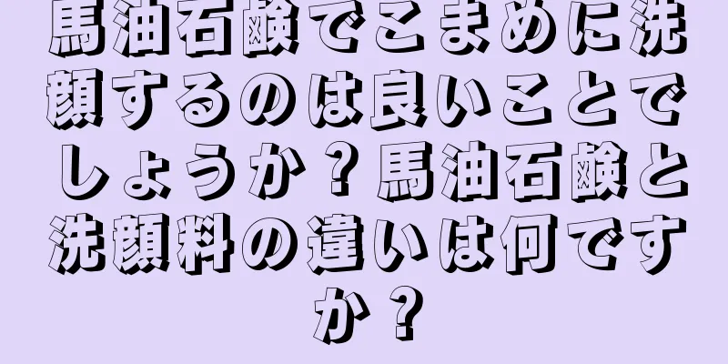 馬油石鹸でこまめに洗顔するのは良いことでしょうか？馬油石鹸と洗顔料の違いは何ですか？