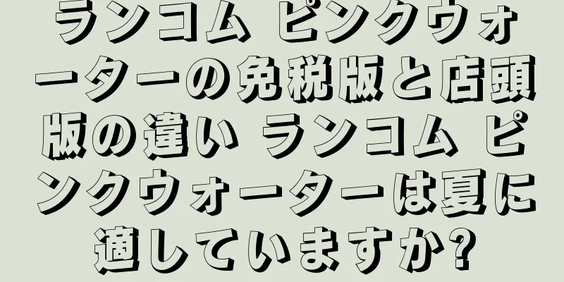 ランコム ピンクウォーターの免税版と店頭版の違い ランコム ピンクウォーターは夏に適していますか?