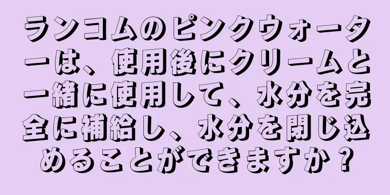 ランコムのピンクウォーターは、使用後にクリームと一緒に使用して、水分を完全に補給し、水分を閉じ込めることができますか？