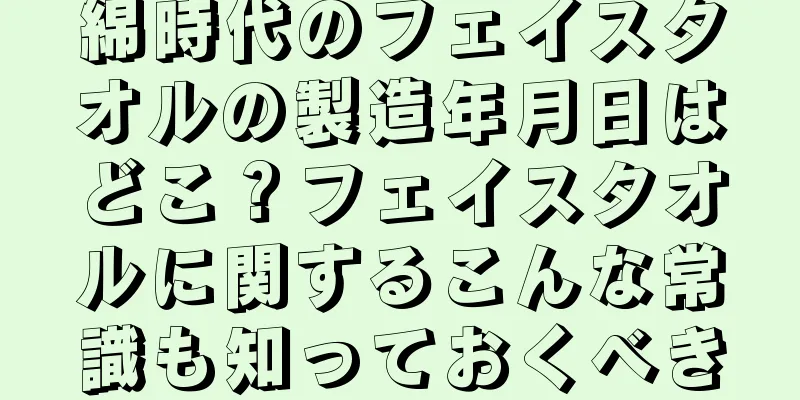 綿時代のフェイスタオルの製造年月日はどこ？フェイスタオルに関するこんな常識も知っておくべき