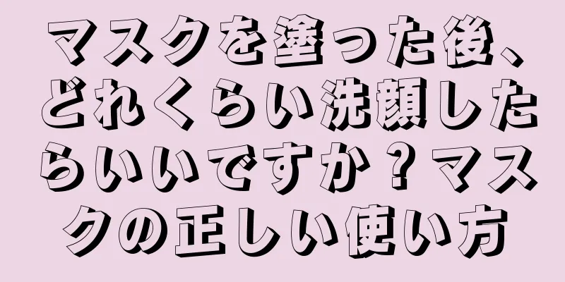 マスクを塗った後、どれくらい洗顔したらいいですか？マスクの正しい使い方