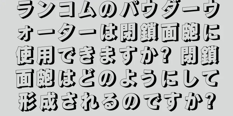ランコムのパウダーウォーターは閉鎖面皰に使用できますか? 閉鎖面皰はどのようにして形成されるのですか?