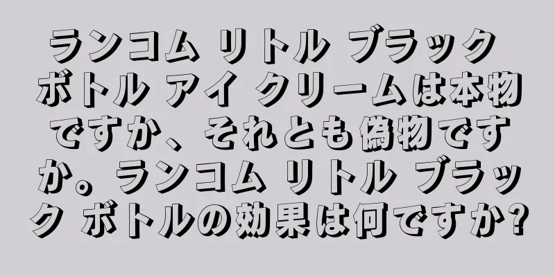 ランコム リトル ブラック ボトル アイ クリームは本物ですか、それとも偽物ですか。ランコム リトル ブラック ボトルの効果は何ですか?