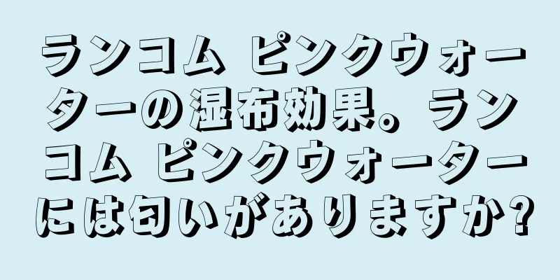 ランコム ピンクウォーターの湿布効果。ランコム ピンクウォーターには匂いがありますか?