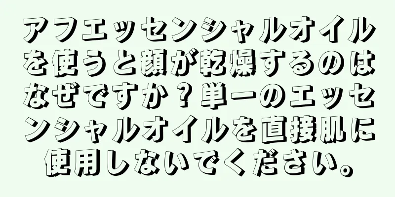 アフエッセンシャルオイルを使うと顔が乾燥するのはなぜですか？単一のエッセンシャルオイルを直接肌に使用しないでください。