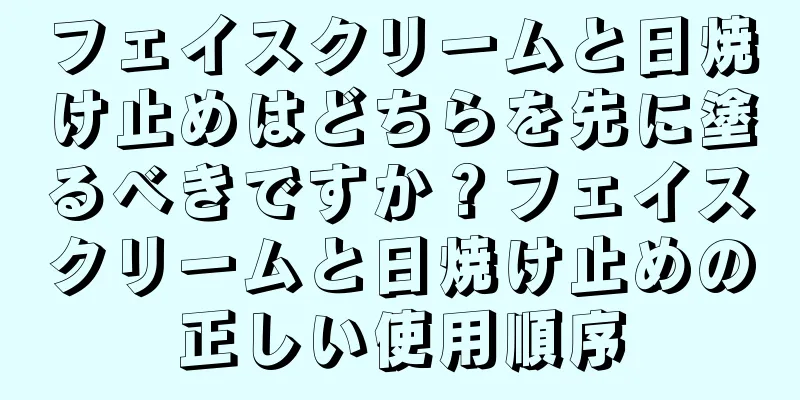 フェイスクリームと日焼け止めはどちらを先に塗るべきですか？フェイスクリームと日焼け止めの正しい使用順序