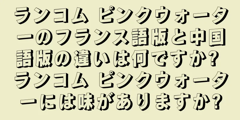 ランコム ピンクウォーターのフランス語版と中国語版の違いは何ですか? ランコム ピンクウォーターには味がありますか?