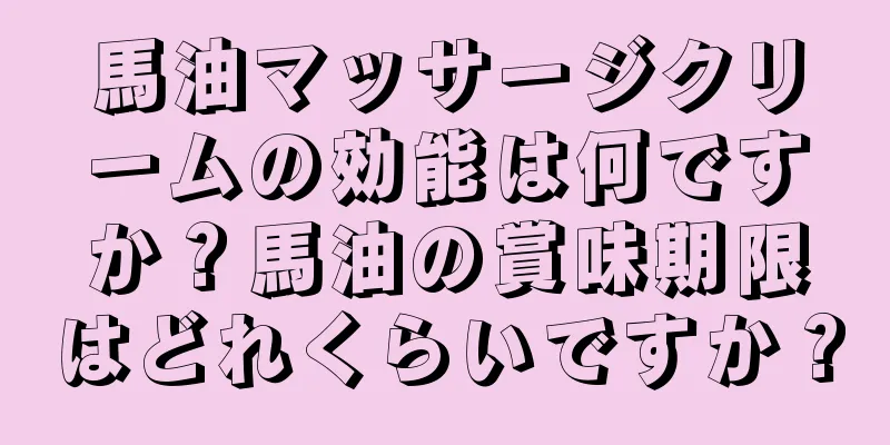 馬油マッサージクリームの効能は何ですか？馬油の賞味期限はどれくらいですか？