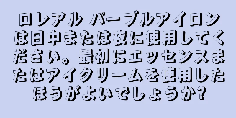 ロレアル パープルアイロンは日中または夜に使用してください。最初にエッセンスまたはアイクリームを使用したほうがよいでしょうか?