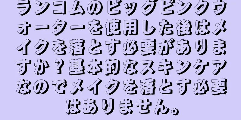 ランコムのビッグピンクウォーターを使用した後はメイクを落とす必要がありますか？基本的なスキンケアなのでメイクを落とす必要はありません。