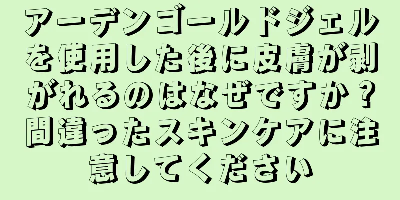 アーデンゴールドジェルを使用した後に皮膚が剥がれるのはなぜですか？間違ったスキンケアに注意してください