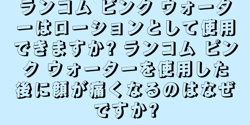 ランコム ピンク ウォーターはローションとして使用できますか? ランコム ピンク ウォーターを使用した後に顔が痛くなるのはなぜですか?