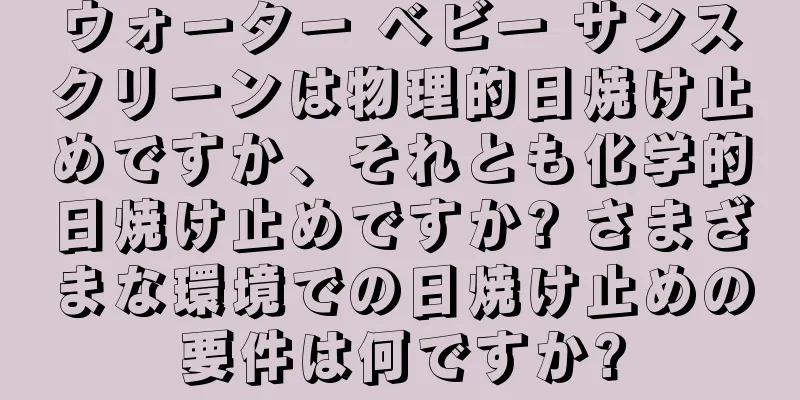 ウォーター ベビー サンスクリーンは物理的日焼け止めですか、それとも化学的日焼け止めですか? さまざまな環境での日焼け止めの要件は何ですか?