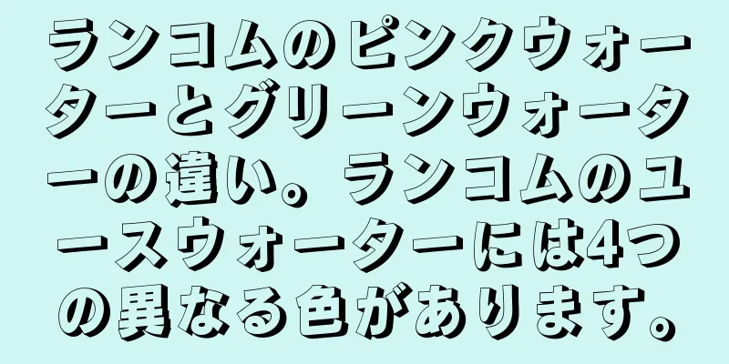 ランコムのピンクウォーターとグリーンウォーターの違い。ランコムのユースウォーターには4つの異なる色があります。