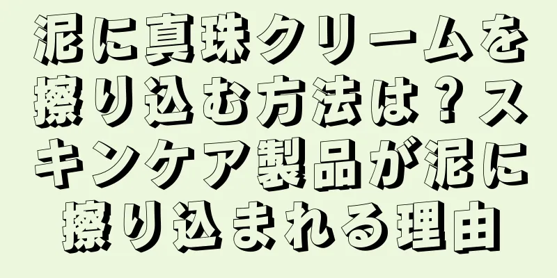 泥に真珠クリームを擦り込む方法は？スキンケア製品が泥に擦り込まれる理由