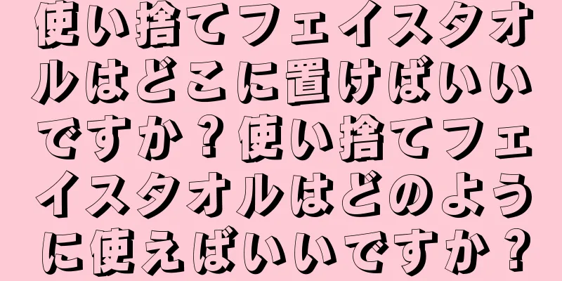 使い捨てフェイスタオルはどこに置けばいいですか？使い捨てフェイスタオルはどのように使えばいいですか？