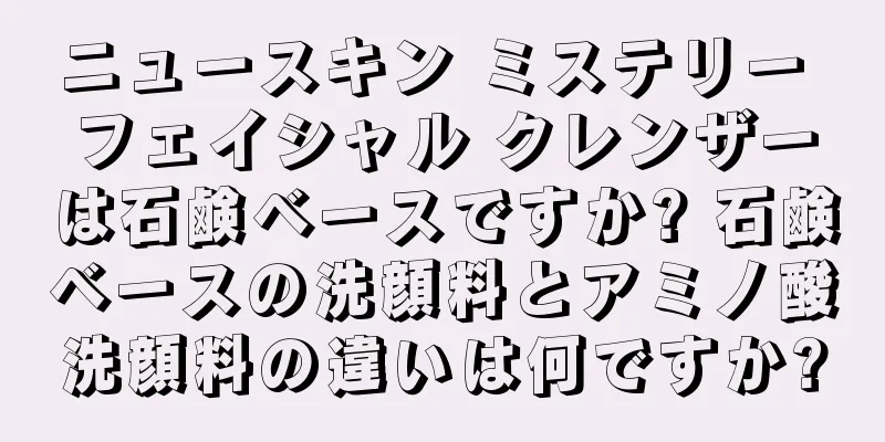 ニュースキン ミステリー フェイシャル クレンザーは石鹸ベースですか? 石鹸ベースの洗顔料とアミノ酸洗顔料の違いは何ですか?