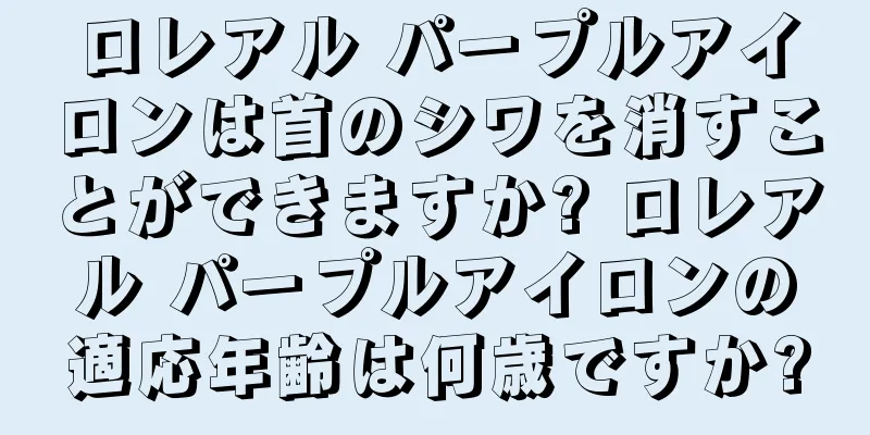 ロレアル パープルアイロンは首のシワを消すことができますか? ロレアル パープルアイロンの適応年齢は何歳ですか?