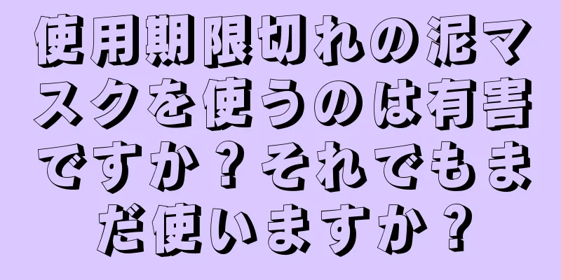 使用期限切れの泥マスクを使うのは有害ですか？それでもまだ使いますか？