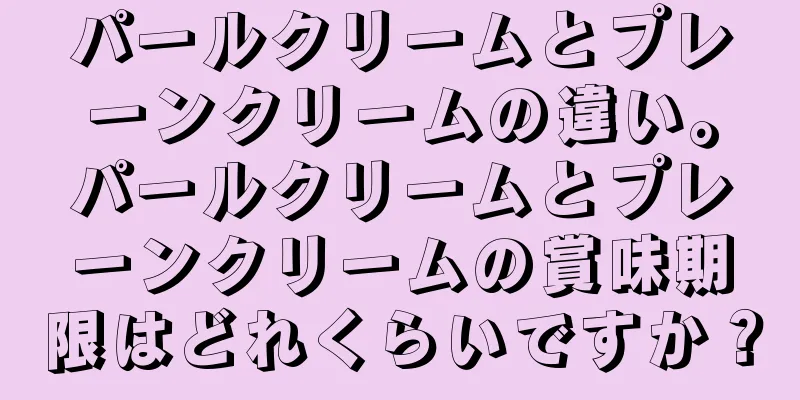 パールクリームとプレーンクリームの違い。パールクリームとプレーンクリームの賞味期限はどれくらいですか？