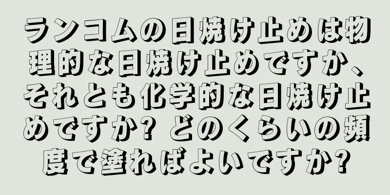 ランコムの日焼け止めは物理的な日焼け止めですか、それとも化学的な日焼け止めですか? どのくらいの頻度で塗ればよいですか?