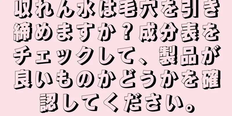 収れん水は毛穴を引き締めますか？成分表をチェックして、製品が良いものかどうかを確認してください。