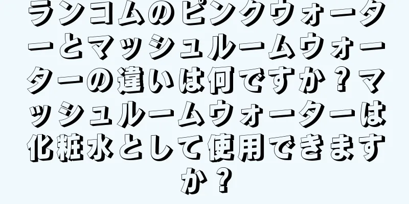 ランコムのピンクウォーターとマッシュルームウォーターの違いは何ですか？マッシュルームウォーターは化粧水として使用できますか？